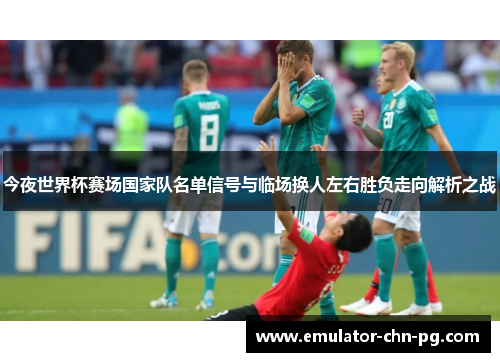今夜世界杯赛场国家队名单信号与临场换人左右胜负走向解析之战 今夜世界杯赛场国家队名单信号与临场换人左右胜负走向解析之战