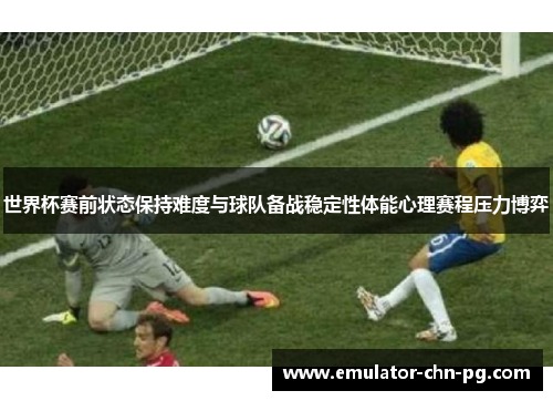 世界杯赛前状态保持难度与球队备战稳定性体能心理赛程压力博弈 世界杯赛前状态保持难度与球队备战稳定性体能心理赛程压力博弈