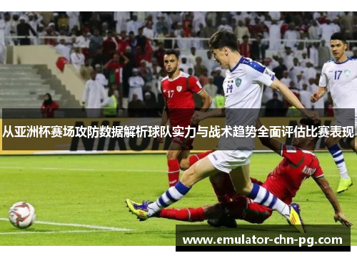 从亚洲杯赛场攻防数据解析球队实力与战术趋势全面评估比赛表现