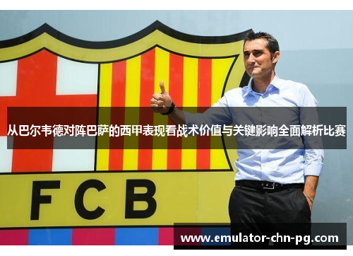 从巴尔韦德对阵巴萨的西甲表现看战术价值与关键影响全面解析比赛