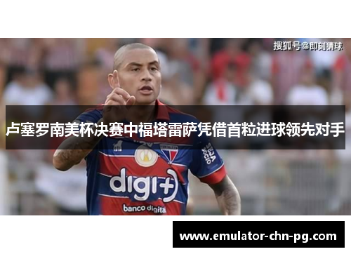 卢塞罗南美杯决赛中福塔雷萨凭借首粒进球领先对手 卢塞罗南美杯决赛中福塔雷萨凭借首粒进球领先对手