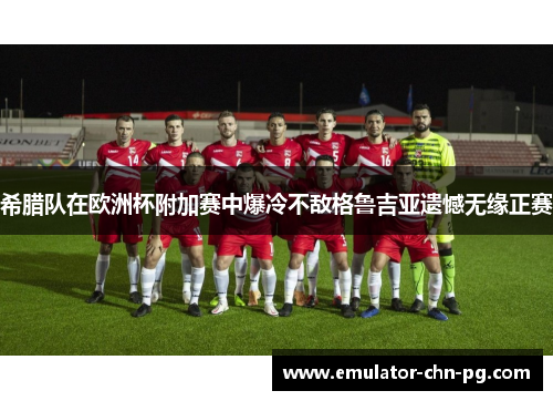 希腊队在欧洲杯附加赛中爆冷不敌格鲁吉亚遗憾无缘正赛