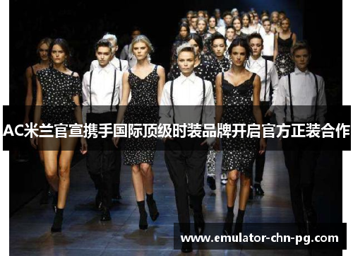 AC米兰官宣携手国际顶级时装品牌开启官方正装合作 AC米兰官宣携手国际顶级时装品牌开启官方正装合作