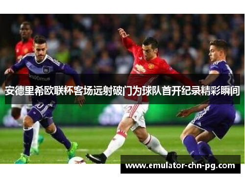 安德里希欧联杯客场远射破门为球队首开纪录精彩瞬间 安德里希欧联杯客场远射破门为球队首开纪录精彩瞬间