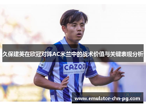 久保建英在欧冠对阵AC米兰中的战术价值与关键表现分析 久保建英在欧冠对阵AC米兰中的战术价值与关键表现分析