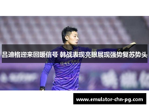 吕迪格迎来回暖信号 韩战表现亮眼展现强势复苏势头 吕迪格迎来回暖信号 韩战表现亮眼展现强势复苏势头