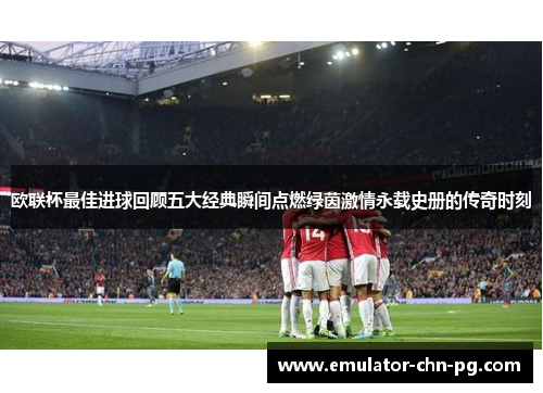 欧联杯最佳进球回顾五大经典瞬间点燃绿茵激情永载史册的传奇时刻 欧联杯最佳进球回顾五大经典瞬间点燃绿茵激情永载史册的传奇时刻