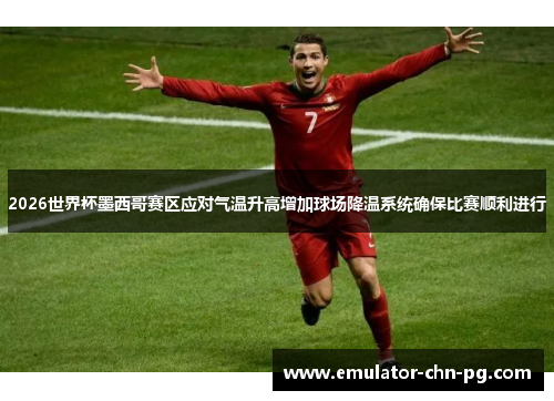 2026世界杯墨西哥赛区应对气温升高增加球场降温系统确保比赛顺利进行