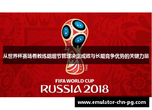 从世界杯赛场看教练组细节管理决定成败与长期竞争优势的关键力量 从世界杯赛场看教练组细节管理决定成败与长期竞争优势的关键力量