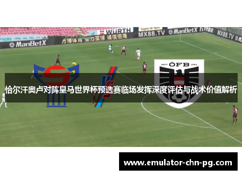 恰尔汗奥卢对阵皇马世界杯预选赛临场发挥深度评估与战术价值解析 恰尔汗奥卢对阵皇马世界杯预选赛临场发挥深度评估与战术价值解析